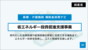 経産省 医療・介護施設 補助金活用ナビ 省エネルギー投資促進支援事業 老朽化した空調設備や給湯設備の更新に活用できる補助金で、 エネルギー効率を改善し、コスト削減を支援します。